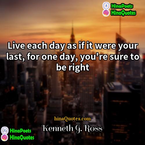 Kenneth G Ross Quotes | Live each day as if it were